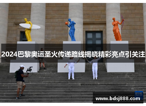 2024巴黎奥运圣火传递路线揭晓精彩亮点引关注 2024巴黎奥运圣火传递路线揭晓精彩亮点引关注