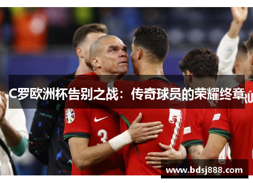 C罗欧洲杯告别之战:传奇球员的荣耀终章 C罗欧洲杯告别之战:传奇球员的荣耀终章