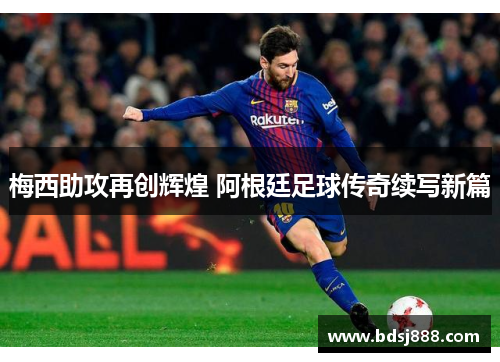 梅西助攻再创辉煌 阿根廷足球传奇续写新篇 梅西助攻再创辉煌 阿根廷足球传奇续写新篇