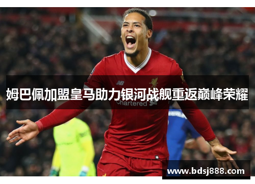 姆巴佩加盟皇马助力银河战舰重返巅峰荣耀 姆巴佩加盟皇马助力银河战舰重返巅峰荣耀