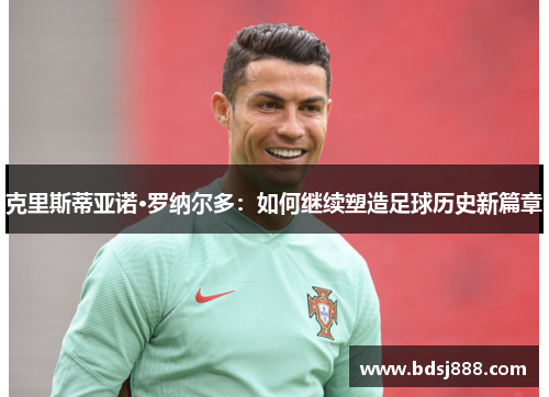 克里斯蒂亚诺·罗纳尔多:如何继续塑造足球历史新篇章 克里斯蒂亚诺·罗纳尔多:如何继续塑造足球历史新篇章