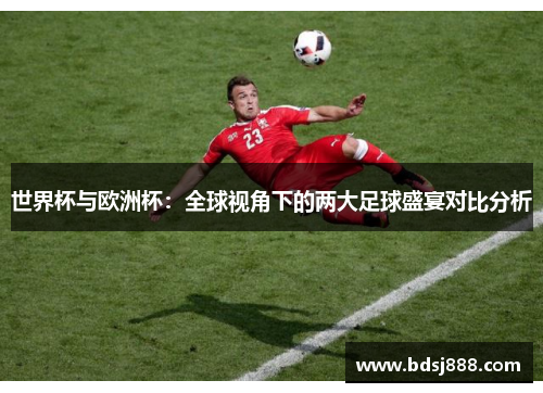 世界杯与欧洲杯:全球视角下的两大足球盛宴对比分析 世界杯与欧洲杯:全球视角下的两大足球盛宴对比分析