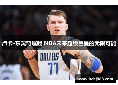 卢卡·东契奇崛起 NBA未来超级巨星的无限可能 卢卡·东契奇崛起 NBA未来超级巨星的无限可能
