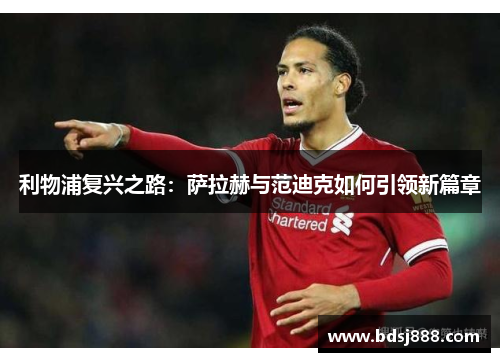 利物浦复兴之路:萨拉赫与范迪克如何引领新篇章 利物浦复兴之路:萨拉赫与范迪克如何引领新篇章