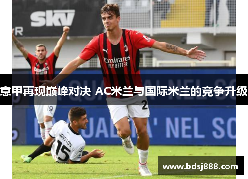 意甲再现巅峰对决 AC米兰与国际米兰的竞争升级 意甲再现巅峰对决 AC米兰与国际米兰的竞争升级
