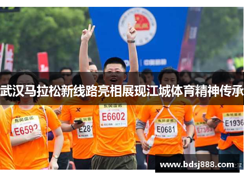 武汉马拉松新线路亮相展现江城体育精神传承 武汉马拉松新线路亮相展现江城体育精神传承